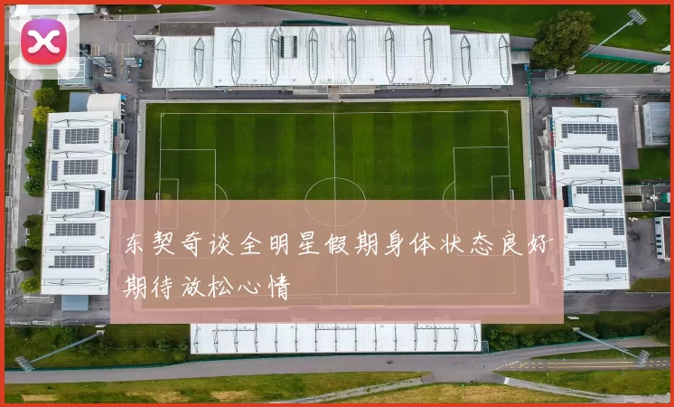 东契奇谈全明星假期身体状态良好期待放松心情