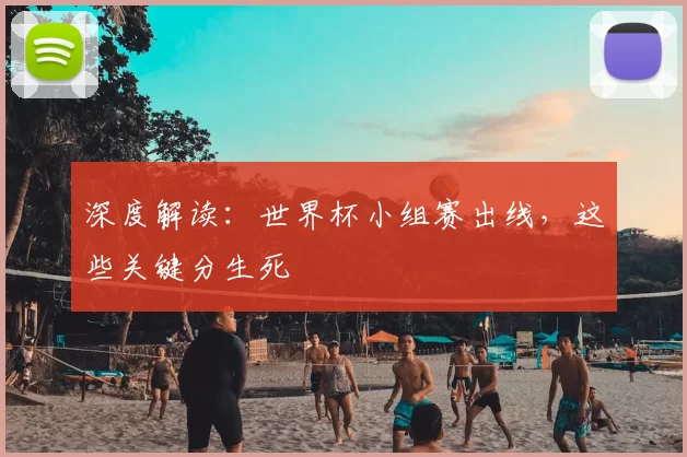 深度解读:世界杯小组赛出线,这些关键分生死