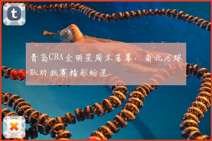 青岛CBA全明星周末落幕,南北方球队对抗赛精彩纷呈