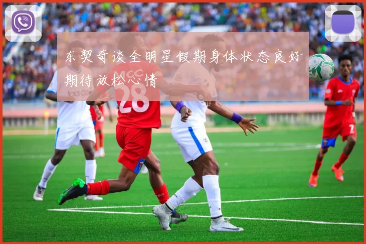 东契奇谈全明星假期身体状态良好期待放松心情