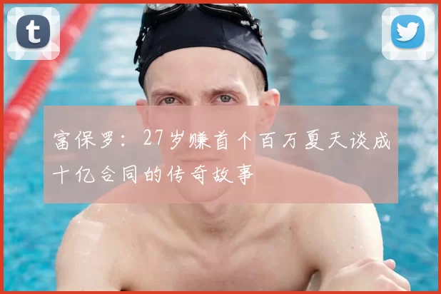富保罗:27岁赚首个百万夏天谈成十亿合同的传奇故事