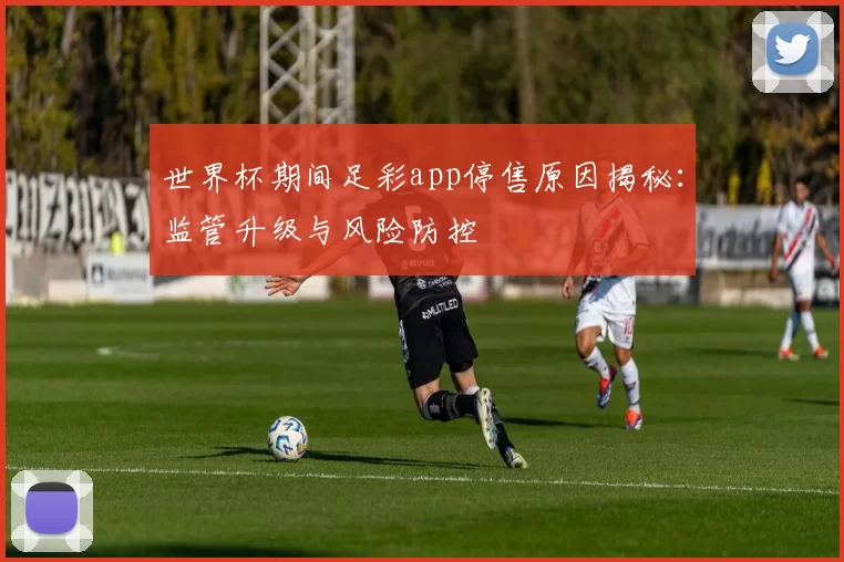 世界杯期间足彩app停售原因揭秘:监管升级与风险防控