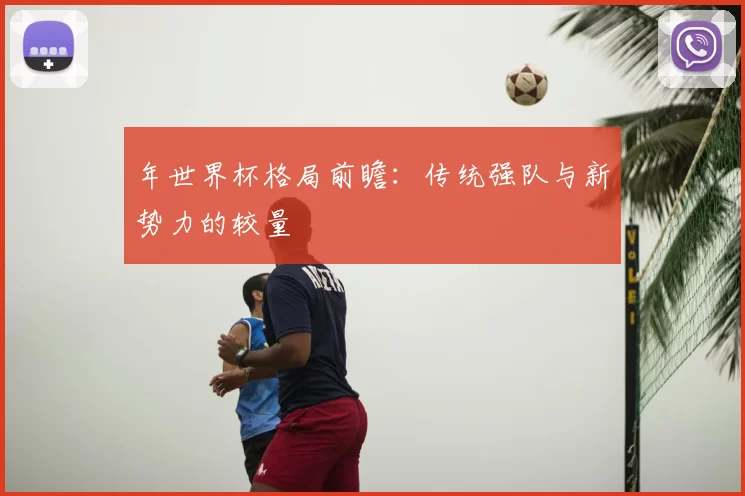 年世界杯格局前瞻：传统强队与新势力的较量
