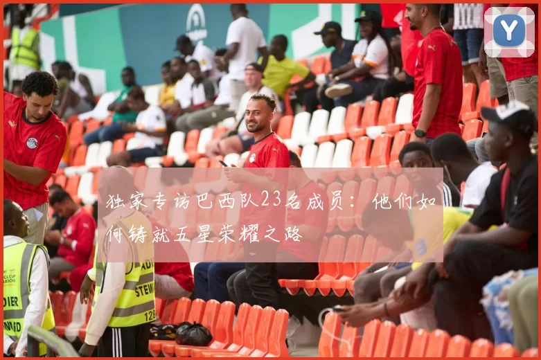 独家专访巴西队23名成员：他们如何铸就五星荣耀之路
