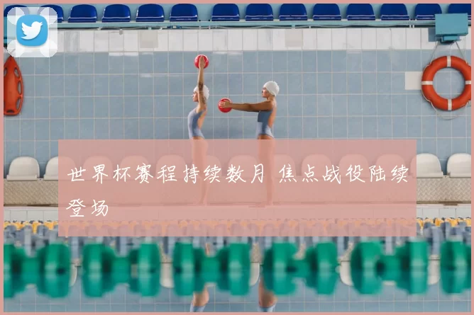 世界杯赛程持续数月 焦点战役陆续登场