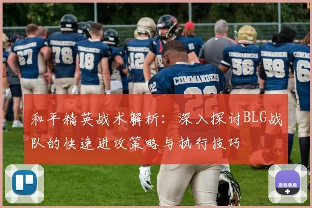 和平精英战术解析:深入探讨BLG战队的快速进攻策略与执行技巧