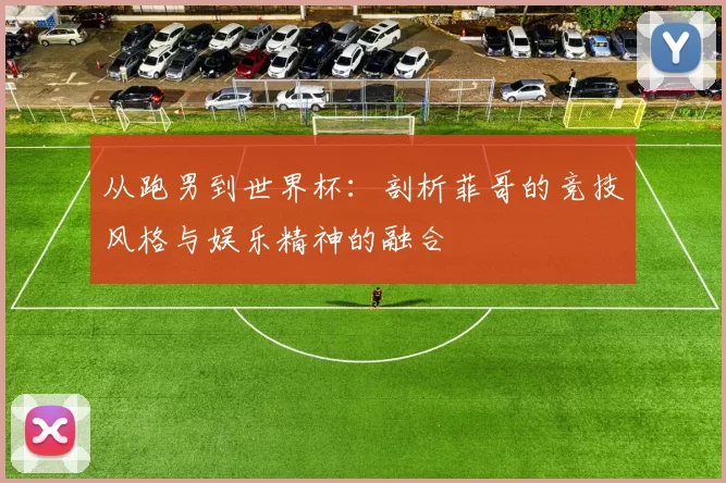 从跑男到世界杯:剖析菲哥的竞技风格与娱乐精神的融合
