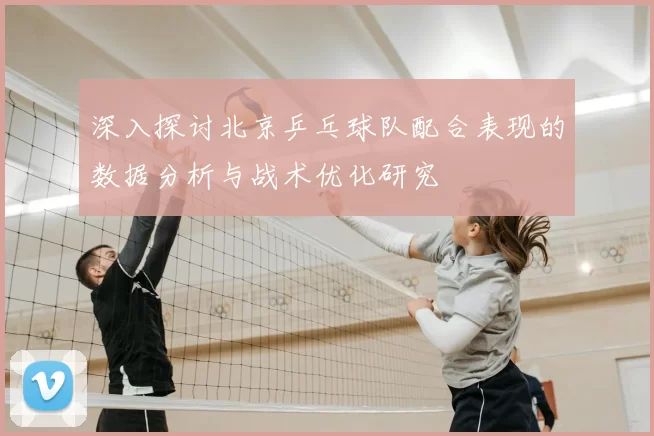 深入探讨北京乒乓球队配合表现的数据分析与战术优化研究