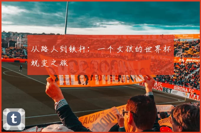 从路人到铁杆：一个女孩的世界杯蜕变之旅