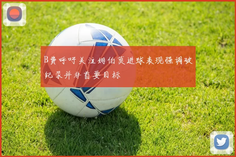 B费呼吁关注姆伯莫进球表现强调破纪录并非首要目标