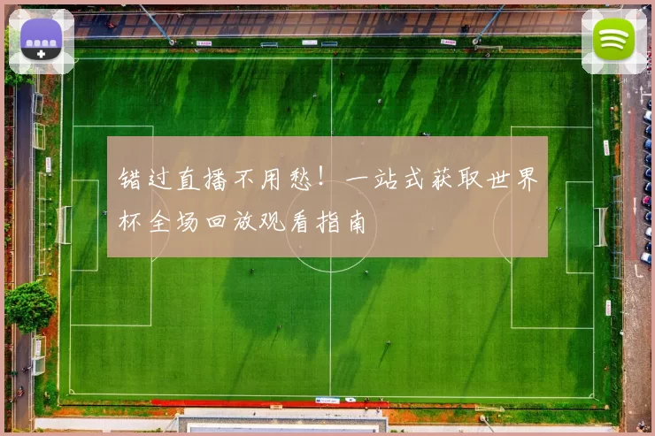 错过直播不用愁!一站式获取世界杯全场回放观看指南