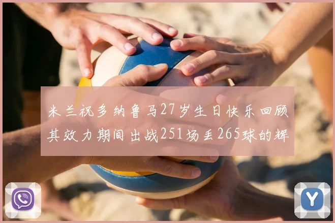 米兰祝多纳鲁马27岁生日快乐回顾其效力期间出战251场丢265球的辉煌历程