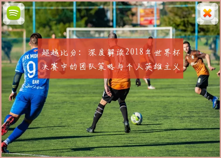 超越比分:深度解读2018年世界杯决赛中的团队策略与个人英雄主义