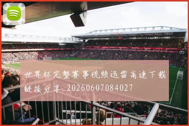 世界杯完整赛事视频迅雷高速下载链接分享_20260607084027