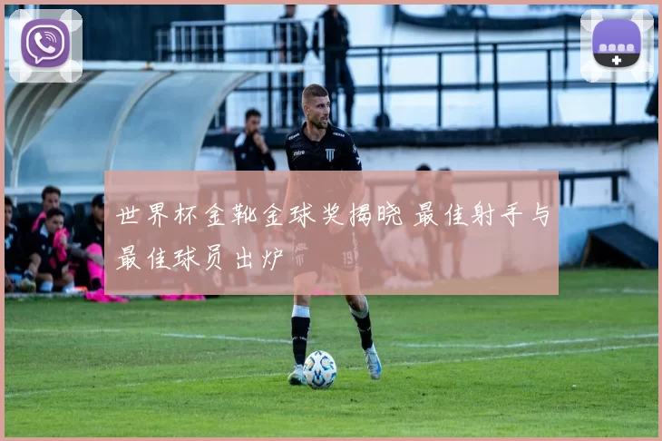 世界杯金靴金球奖揭晓 最佳射手与最佳球员出炉