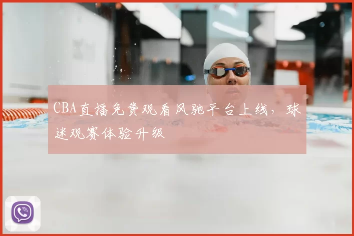 CBA直播免费观看风驰平台上线,球迷观赛体验升级